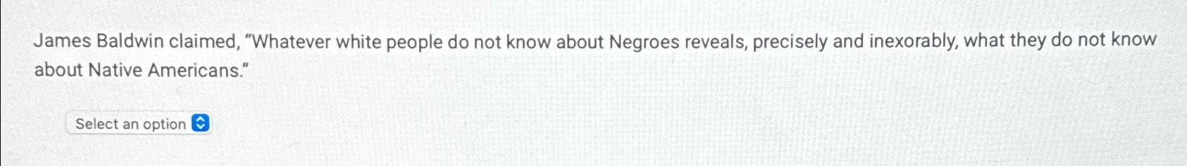  James Baldwin claimed, "Whatever white people do not know about Negroes