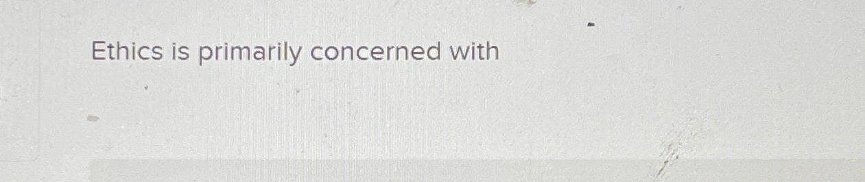  Ethics is primarily concerned with 