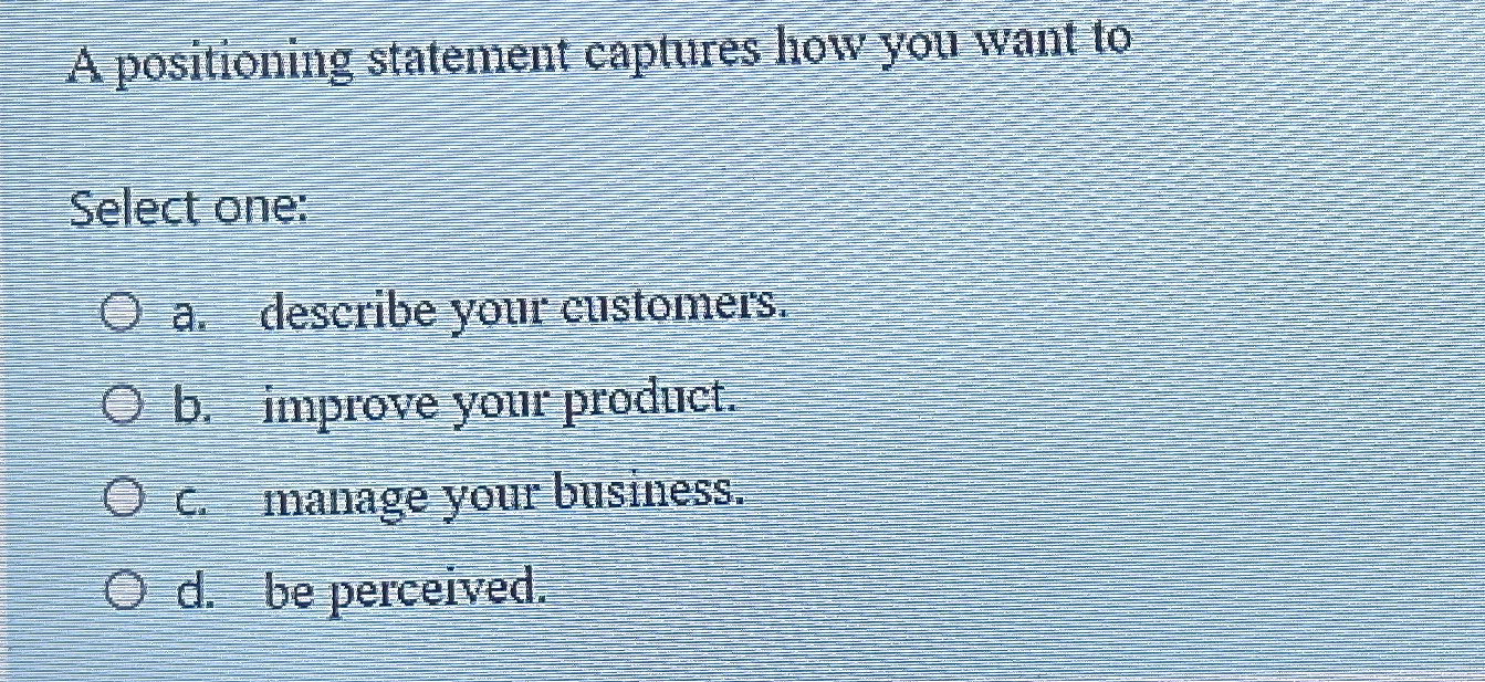  A positioning statement captures how you want to Select one: a.