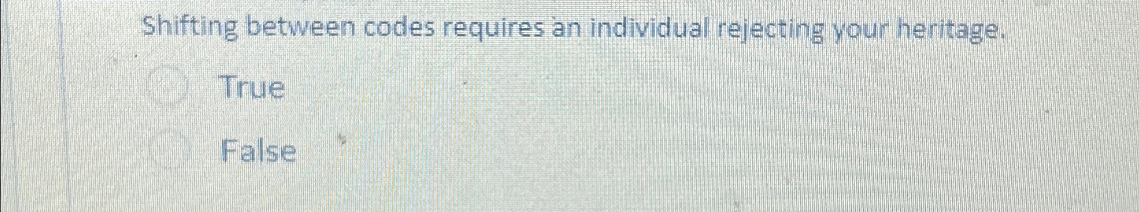  Shifting between codes requires an individual rejecting your heritage. True False