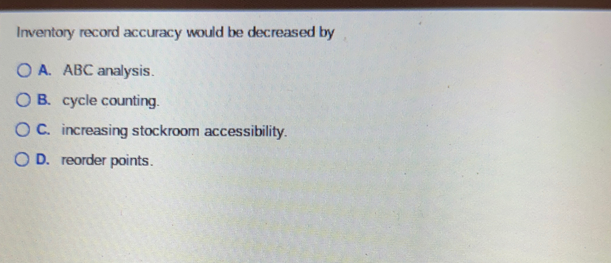  Inventory record accuracy would be decreased by A. ABC analysis. B.