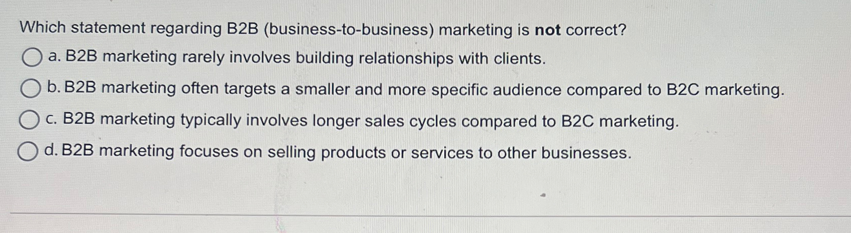  Which statement regarding B2B (business-to-business) marketing is not correct? a. B2B