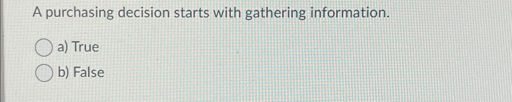  A purchasing decision starts with gathering information. a) True b) False