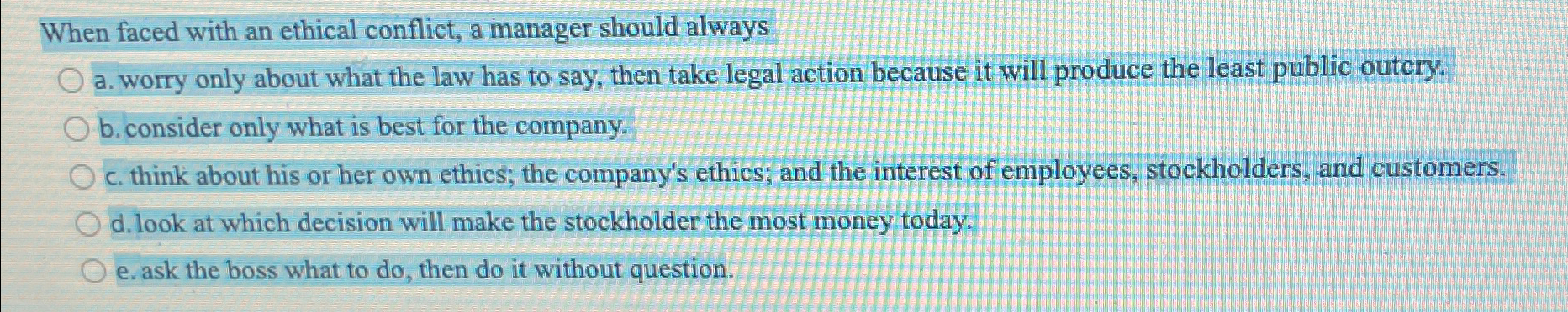  When faced with an ethical conflict, a manager should always a.