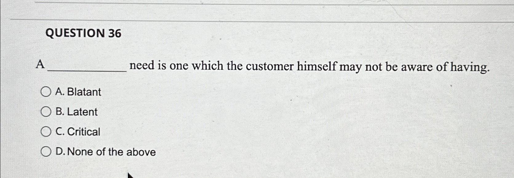  QUESTION 36 A need is one which the customer himself may