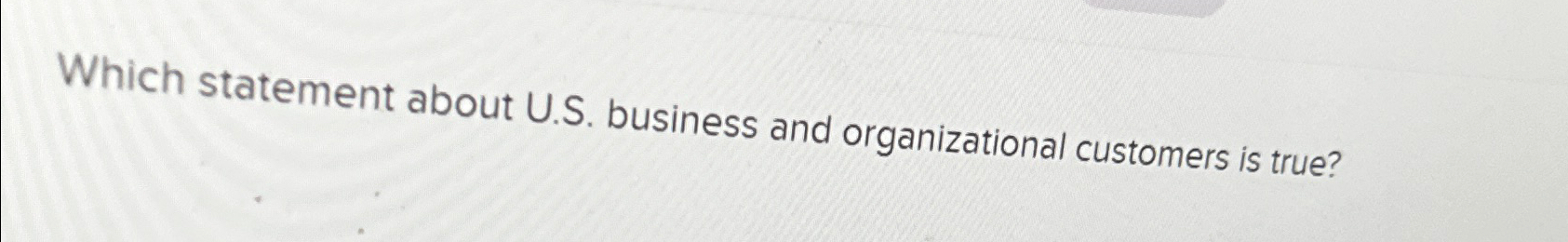  Which statement about U.S. business and organizational customers is true? 