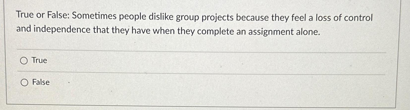  True or False: Sometimes people dislike group projects because they feel