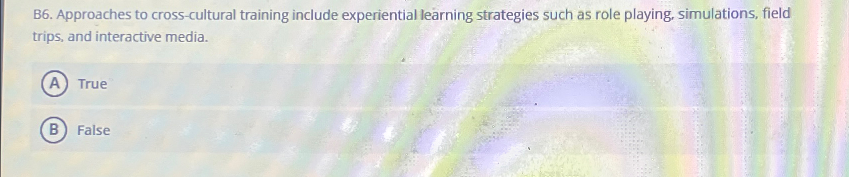  B6. Approaches to cross-cultural training include experiential learning strategies such as