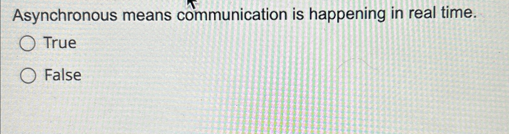 Asynchronous means communication is happening in real time. True False 