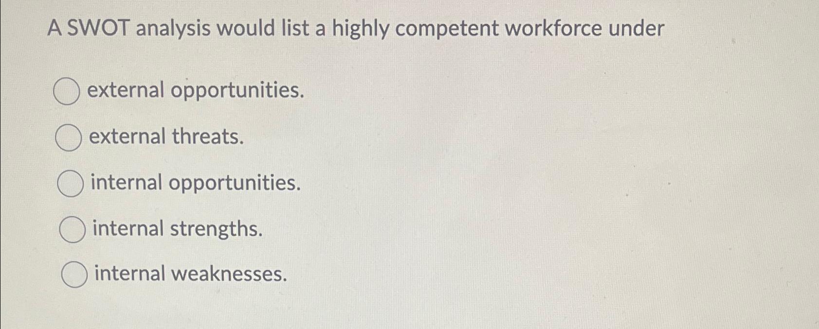  A SWOT analysis would list a highly competent workforce under external