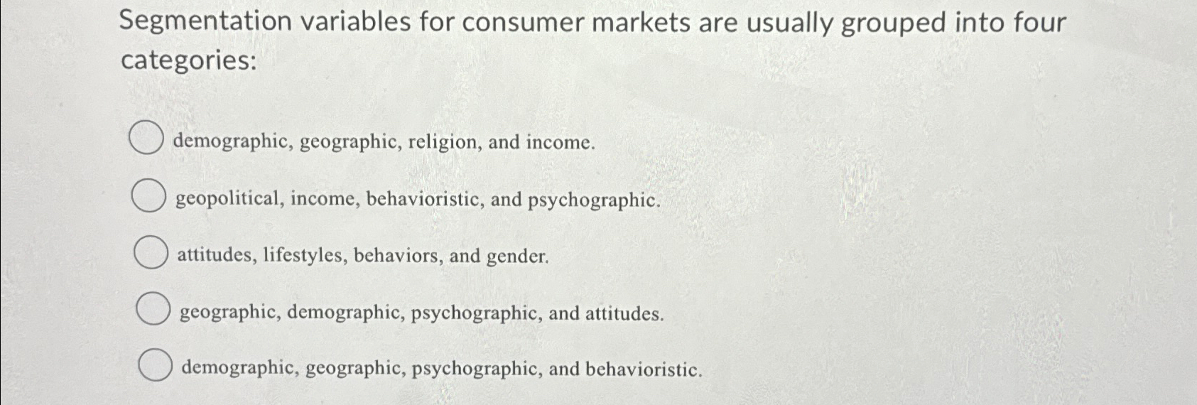  Segmentation variables for consumer markets are usually grouped into four categories: