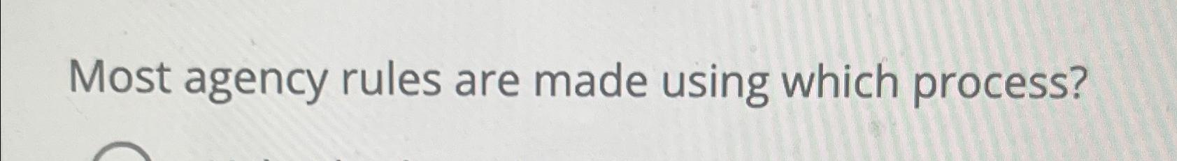  Most agency rules are made using which process? 