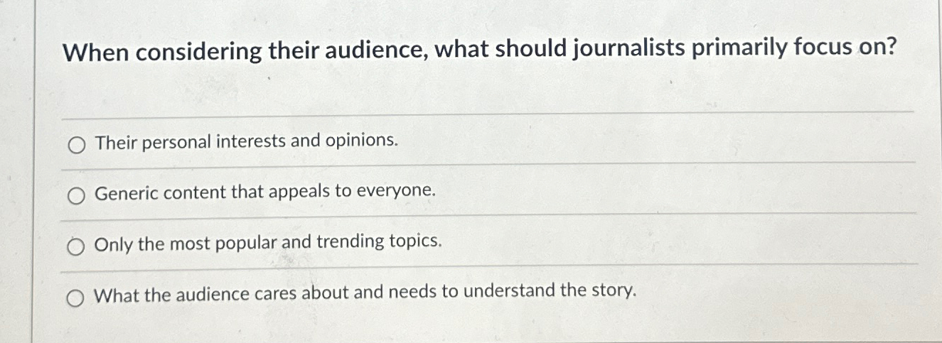  When considering their audience, what should journalists primarily focus on? Their