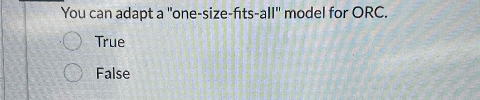  You can adapt a "one-size-fits-all" model for ORC. True False 