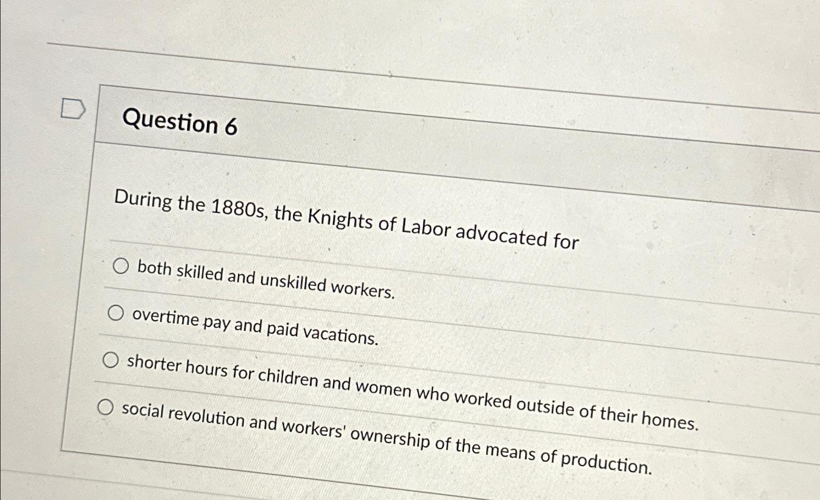  Question 6 During the 1880s, the Knights of Labor advocated for