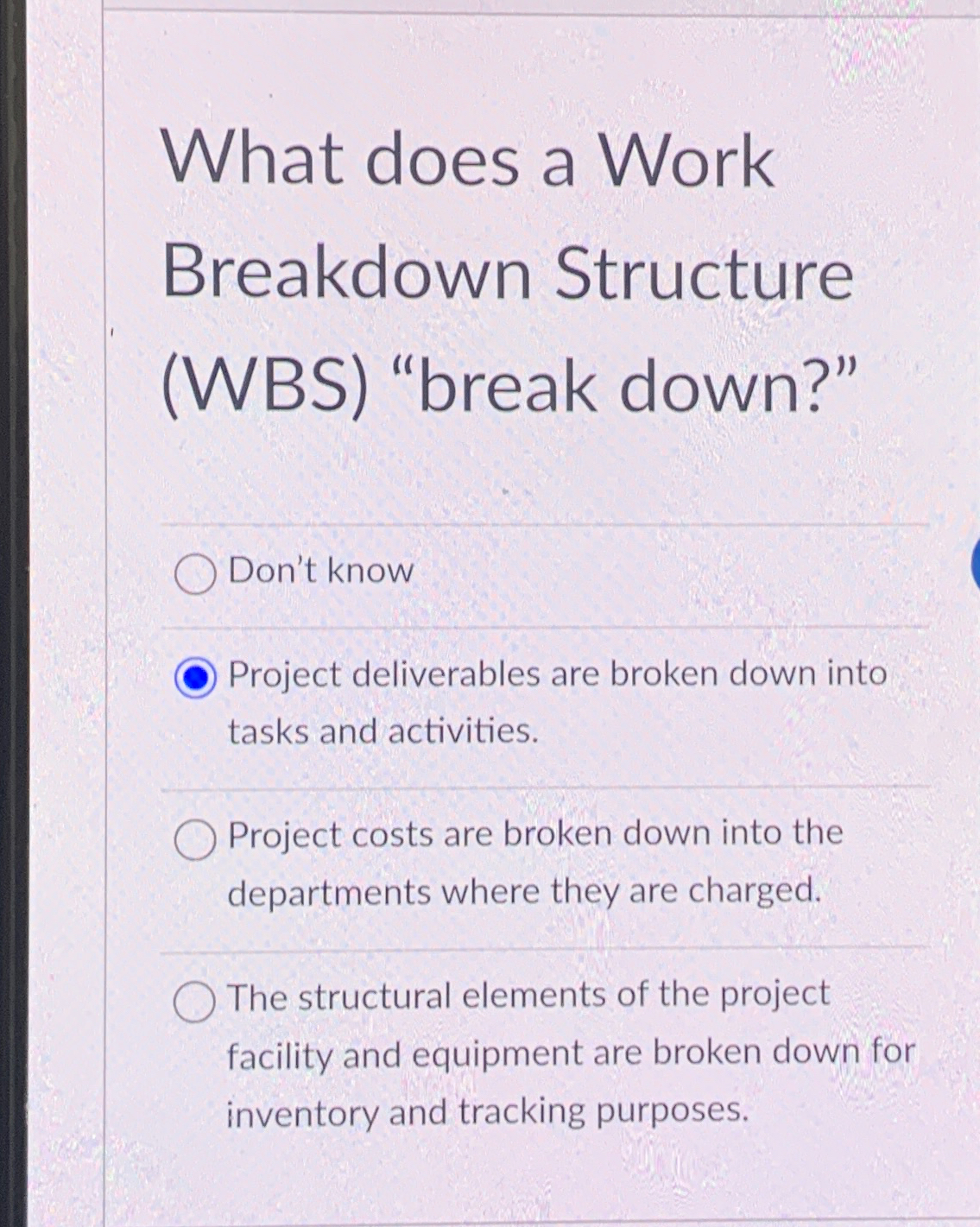  What does a Work Breakdown Structure (WBS) "break down?" Don't know