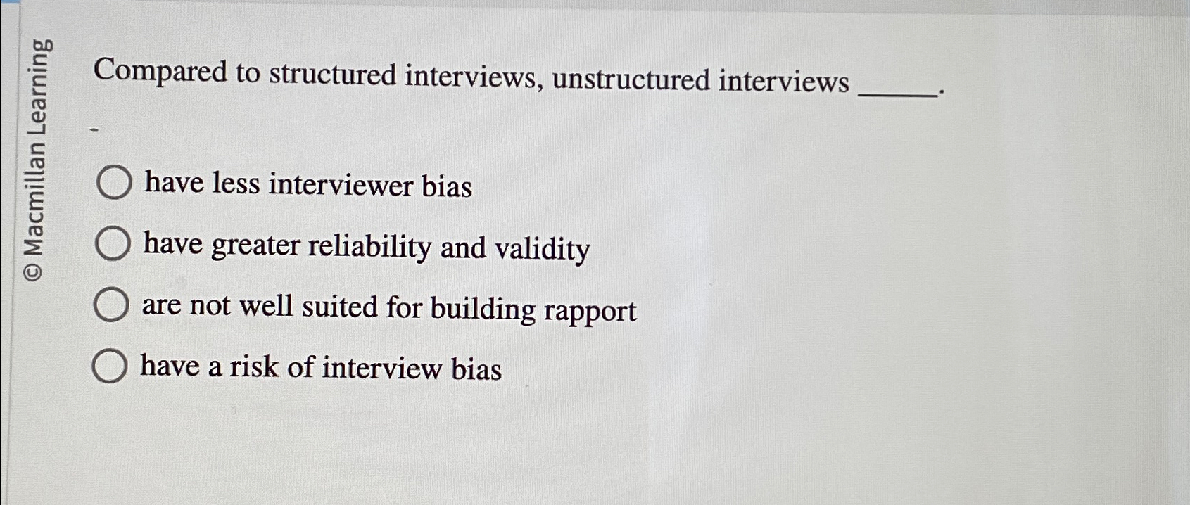 Compared to structured interviews, unstructured interviews have less interviewer bias have