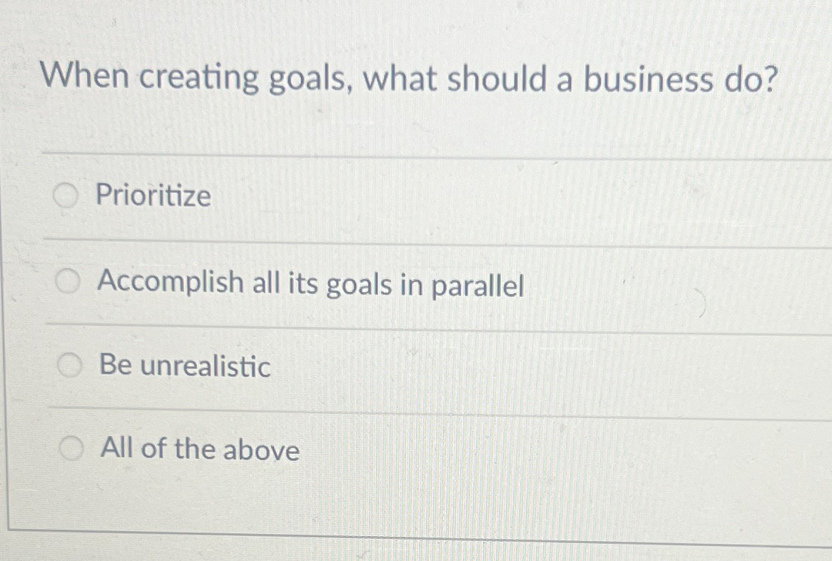  When creating goals, what should a business do? Prioritize Accomplish all