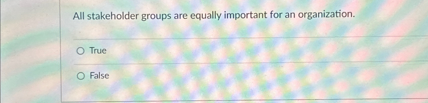  All stakeholder groups are equally important for an organization. True False