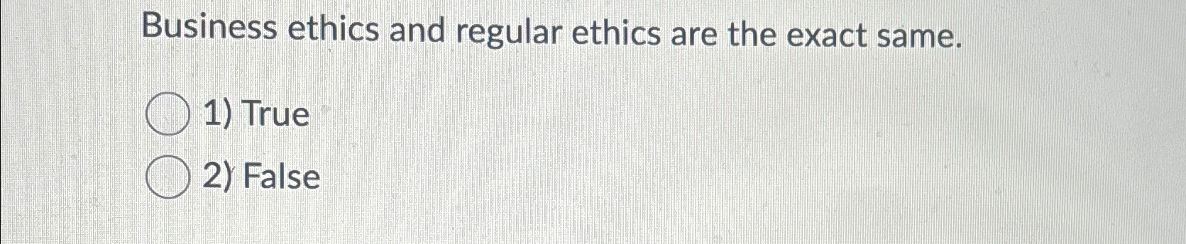  Business ethics and regular ethics are the exact same. True False