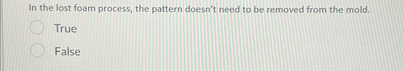  In the lost foam process, the pattern doesn't need to be