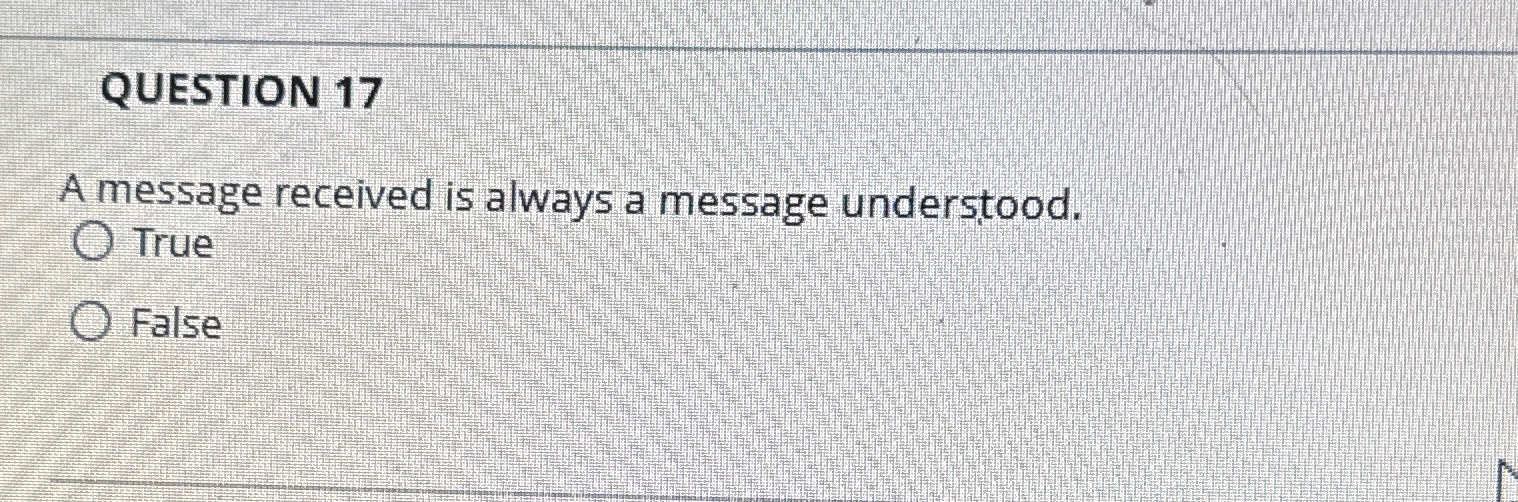  QUESTION 17 A message received is always a message understood. True