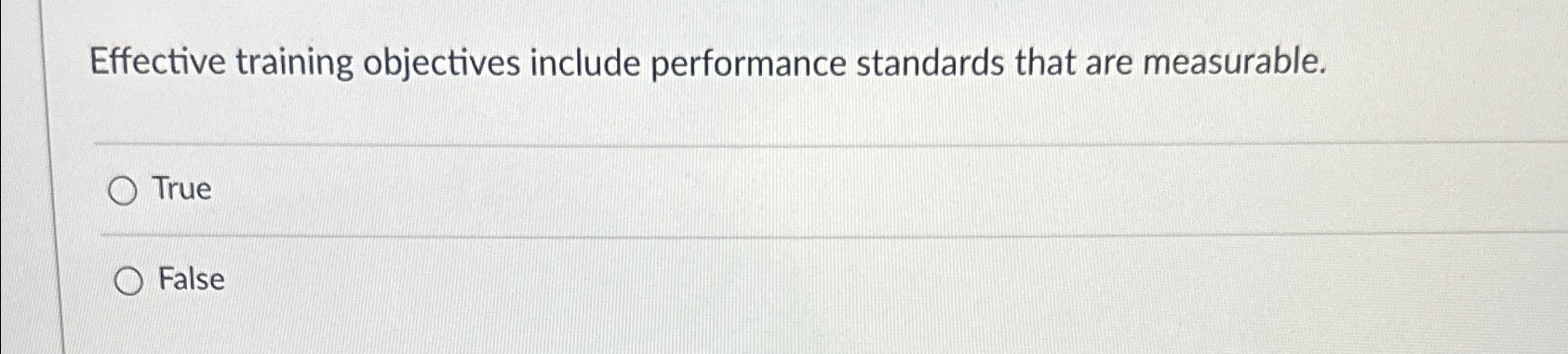  Effective training objectives include performance standards that are measurable. True False
