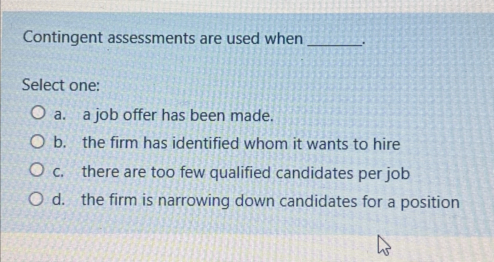  Contingent assessments are used when Select one: a. a job offer