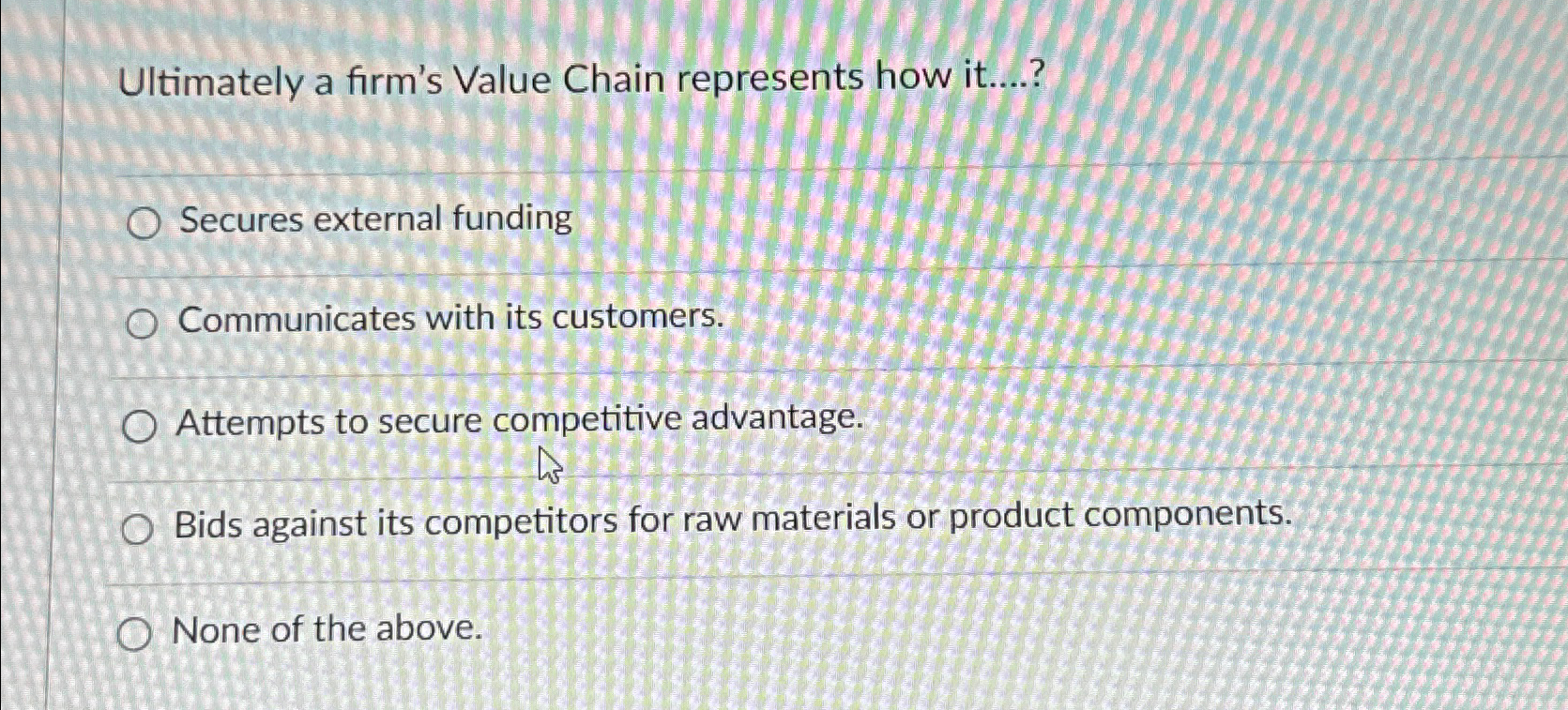  Ultimately a firm's Value Chain represents how it....? Secures external funding