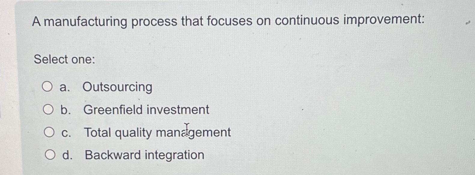  A manufacturing process that focuses on continuous improvement: Select one: a.