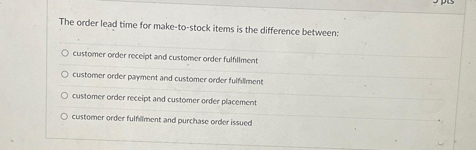  The order lead time for make-to-stock items is the difference between: