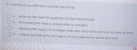  E-commerce has affected customer service by: a. reducing the need for
