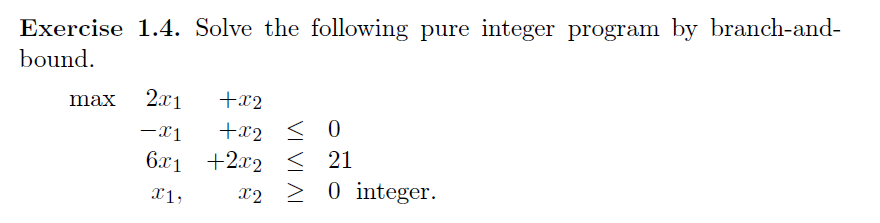 Exercise 1.4. Solve the following pure integer program by branch-and- bound.