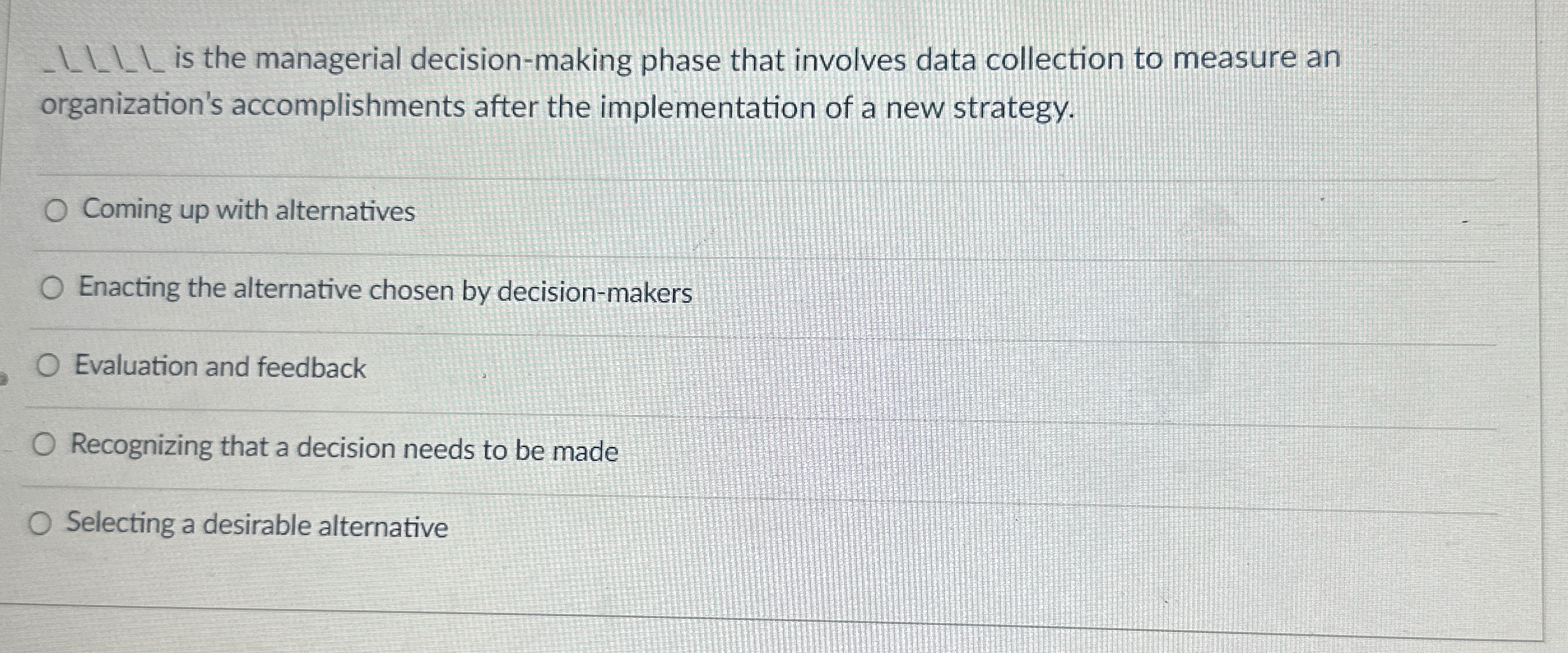  ?????????isthemanagerialdecision-makingphasethatinvolvesdatacollectiontomeasureanorganization'saccomplishmentsaftertheimplementationofanewstrategy. Coming up with alternatives Enacting the alternative chosen by decision-makers