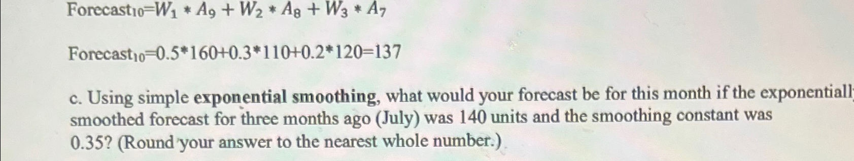  Forecast ?10=W1**A9+W2**A8+W3**A7 Forecast ?10=0.5**160+0.3**110+0.2**120=137 c. Using simple exponential smoothing, what would