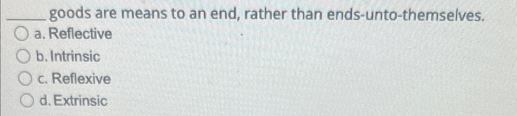  goods are means to an end, rather than ends-unto-themselves. a. Reflective