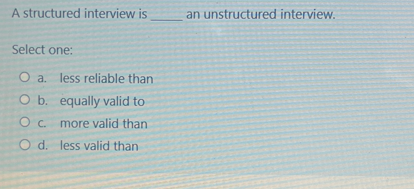  A structured interview is an unstructured interview. Select one: a. less