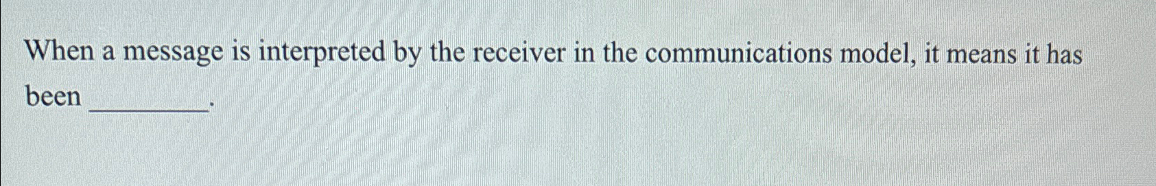  When a message is interpreted by the receiver in the communications