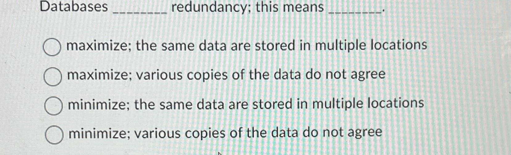  Databases redundancy; this means maximize; the same data are stored in