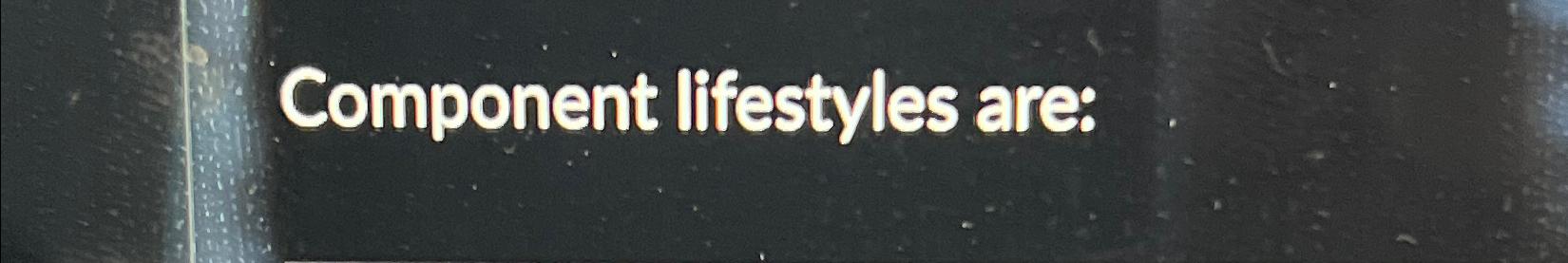  Component lifestyles are: 