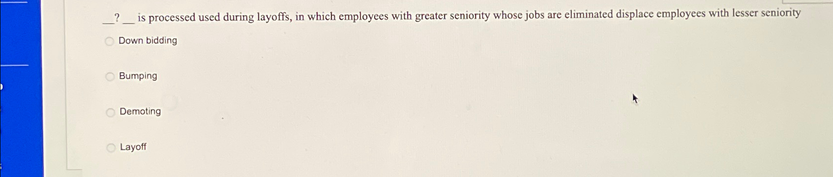  ?????isprocessedusedduringlayoffs,inwhichemployeeswithgreatersenioritywhosejobsareeliminateddisplaceemployeeswithlesserseniority Down bidding Bumping Demoting Layoff 