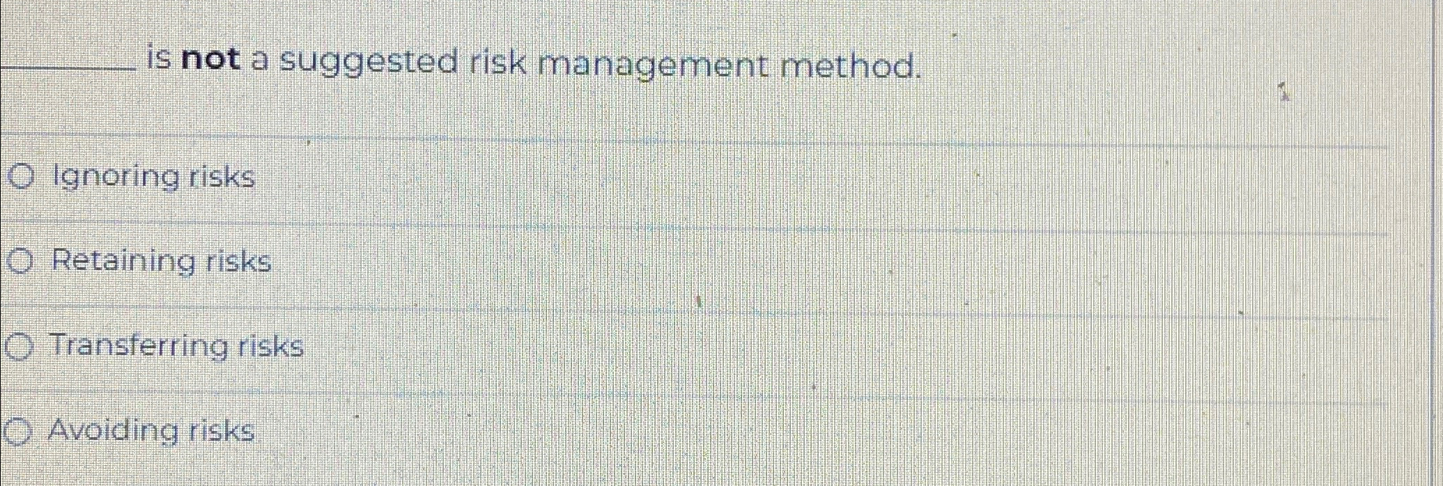  is not a suggested risk management method. Ignoring risks Retaining risks