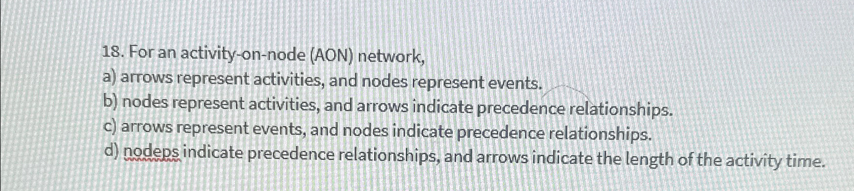  For an activity-on-node (AON) network, a) arrows represent activities, and nodes