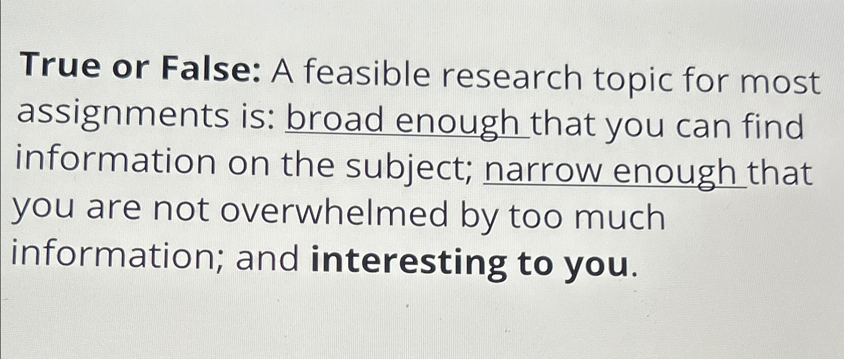  True or False: A feasible research topic for most assignments is:
