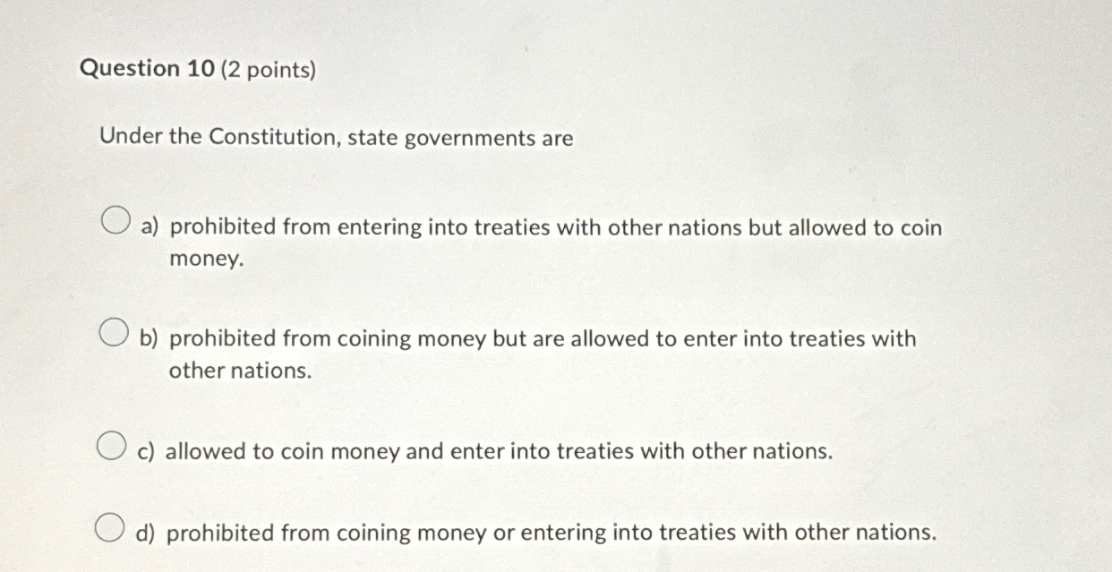  Question 10(2 points) Under the Constitution, state governments are a) prohibited