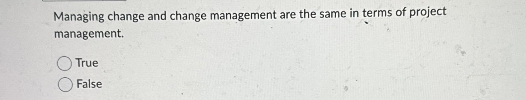  Managing change and change management are the same in terms of