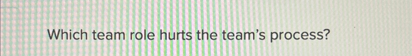  Which team role hurts the team's process? 