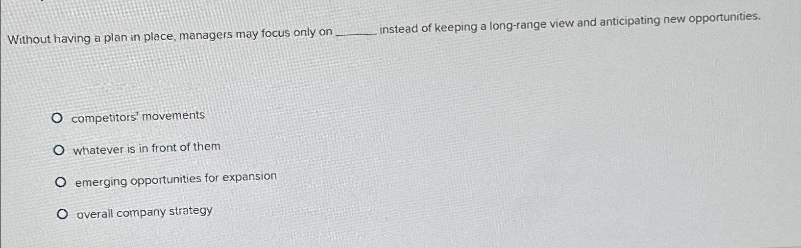  Without having a plan in place, managers may focus only on