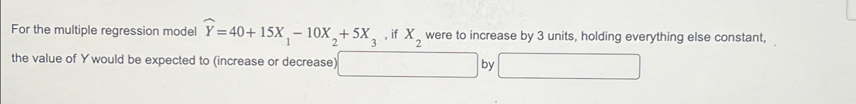  For the multiple regression model widehat(Y)=40+15x1-10x2+5x3, if x2 were to increase