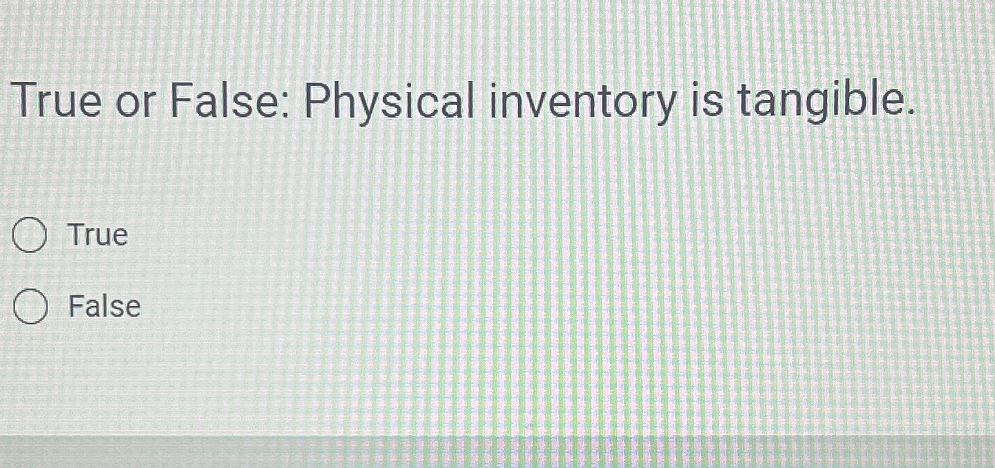  True or False: Physical inventory is tangible. True False 